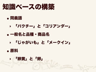 知識ベースの構築
•同義語
‣ 「パクチー」と「コリアンダー」
•一般名と品種・商品名
‣ 「じゃがいも」と「メークイン」
•原料
‣ 「卵黄」と「卵」
 