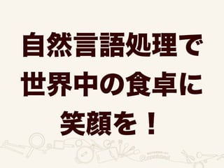 自然言語処理で
世界中の食卓に
笑顔を！
 