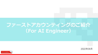 ファーストアカウンティングのご紹介
（For AI Engineer）
2022年08月
 