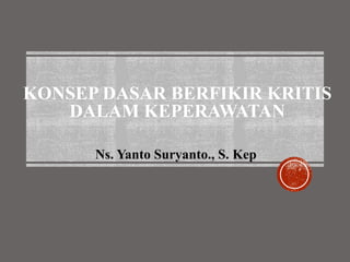 KONSEP DASAR BERFIKIR KRITIS
DALAM KEPERAWATAN
Ns. Yanto Suryanto., S. Kep
 