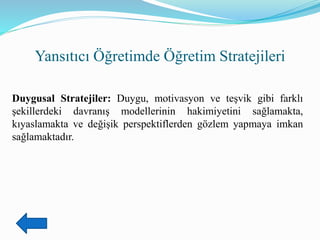Yansıtıcı Öğretimde Öğretim Stratejileri
Duygusal Stratejiler: Duygu, motivasyon ve teşvik gibi farklı
şekillerdeki davranış modellerinin hakimiyetini sağlamakta,
kıyaslamakta ve değişik perspektiflerden gözlem yapmaya imkan
sağlamaktadır.
 