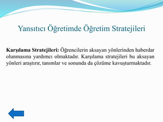 Yansıtıcı Öğretimde Öğretim Stratejileri
Karşılama Stratejileri: Öğrencilerin aksayan yönlerinden haberdar
olunmasına yardımcı olmaktadır. Karşılama stratejileri bu aksayan
yönleri araştırır, tanımlar ve sonunda da çözüme kavuşturmaktadır.
 