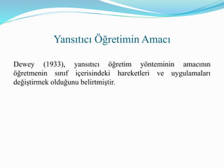 Yansıtıcı Öğretimin Amacı
Dewey (1933), yansıtıcı öğretim yönteminin amacının
öğretmenin sınıf içerisindeki hareketleri ve uygulamaları
değiştirmek olduğunu belirtmiştir.
 