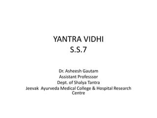YANTRA VIDHI
S.S.7
Dr. Asheesh Gautam
Assistant Professsor
Dept. of Shalya Tantra
Jeevak Ayurveda Medical College & Hospital Research
Centre
 