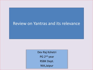 Dev Raj Kshetri
PG 2nd year
RSBK Dept.
NIA,Jaipur
Review on Yantras and its relevance
 