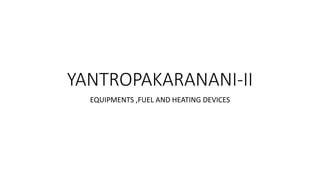 YANTROPAKARANANI-II
EQUIPMENTS ,FUEL AND HEATING DEVICES
 