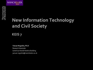 New Information Technology and Civil Society Yanuar Nugroho, Ph.D Research Associate Suite 8.07 Harold Hankins Building [email_address] KEIS 7  