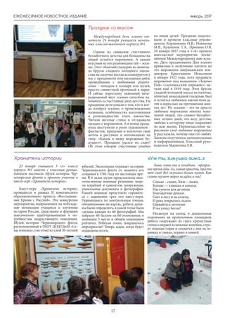 январь, 2017
17
ЕЖЕМЕСЯЧНОЕ НОВОСТНОЕ ИЗДАНИЕ
Международный день эскимо от-
метили 24 января учащиеся началь-
ных классов школьного корпуса №1.
Одним из символов счастливого
беззаботного детства для большинства
людей остаётся мороженое. А самым
вкусным из его разновидностей – эски-
мо. Этот облитый глазурью из шокола-
да брусок сладкого холодного лаком-
ства на палочке всегда ассоциируется у
нас с праздником или выходным днём,
проведённым с любимыми родите-
лями – походом в зоопарк или музей,
просто совместной прогулкой в парке.
И сейчас взрослому знакомый непе-
редаваемый вкус эскимо способен на-
помнить о счастливых днях детства. На
празднике дети узнали о том, кто и ког-
да изобрел эскимо, о происхождении
названия, особенностях изготовления
и разновидностях этого лакомства.
Читали веселые стихи и отгадывали
загадки о мороженом. А в конце празд-
ника выступили в роли художников -
фантастов, придумав и воплотив свои
мечты в рисунках и аппликациях на
тему: «Каким я вижу мороженое бу-
дущего». Праздник удался на славу!
Об этом говорят счастливые улыбки
Праздник со вкусом
на лицах детей. Праздник подгото-
вили и провели классные руково-
дители Корзинкина Н.В., Новикова
М.В., Кулаченок Т.А., Пронина О.В.
24 января 2017 года в 1»А» прошло
внеклассное мероприятие, посвя-
щённое Международному дню эски-
мо. Дата празднования Дня эскимо
привязана к получению патента на
это мороженое американским кон-
дитером Кристианом Нельсоном
в январе 1922 года, хотя продавать
мороженое под названием «Эскимо
Пай» («эскимосский пирожок») на-
чали ещё в 1919 году. Этот брусок
сладкой холодной массы на палочке,
облитый шоколадной глазурью, был
и остаётся любимым лакомством де-
тей и взрослых на протяжении мно-
гих лет. Но эскимо - это не просто
любимое мороженое многих поко-
лений людей, это символ беззабот-
ных летних дней, это вкус детства,
любовь к которому люди сохраняют
на всю жизнь. Первоклассники на-
рисовали своё любимое мороженое
и рассказали, почему они его любят.
Занятие получилось занимательным
и информативным. Классный руко-
водитель Малютина Л.В.
23 января учащихся 3 «А» класса
корпуса №1 вместе с классным руково-
дителем посетили Музей истории Чер-
номорского флота и приняли участие в
квест-игре «Хранители истории».
Квест-игра «Хранители истории»
проводится в рамках II комплексного
образовательного проекта «Воссоедине-
ние Крыма с Россией». Это конкурсное
мероприятие, направленное на побужде-
ние мотивации учащихся к изучению
истории России, средствами и формами
максимально адаптированными к по-
требностям подрастающего поколения.
Музей истории Черноморского флота,
расположенный в ГБОУ ДОДТДиМ «Се-
вастополец»,ужеотметилсвой30-летний
юбилей. Экспозиция отражает историю
Черноморского флота от момента его
создания в 1783 году по настоящее вре-
мя. В 6 залах музея представлены мно-
гочисленные военные реликвии, моде-
ли кораблей и самолетов, вооружение,
уникальные документы и фотографии.
Нашей команде предстояло справить-
ся с заданиями трех тем квест-игры.
Перемещаясь по контрольным точкам,
обозначенным на картах, ребята долж-
ны были определить, в какой точке была
сделана каждая из 60 фотографий. Мы
набрали 60 баллов из 60 возможных и
занимаем 5 место в общем командном
рейтинге. Ребятам очень понравилось
мероприятие! Теперь ждем, когда будут
подведены итоги.
Хранители истории
Зима, хоть она и холодная, - прекрас-
ное время года. Ах, какая красота, просто
нет слов! Всё окутано белым пухом. Как
сильно кусает мороз за щёки и нос!
Саньке – санки, Лизе – лыжи,
Кольке — клюшки и коньки.
Наступили для детишек
Благодатные деньки.
Снег в лесу и на аллеях,
И река покрылась льдом.
Одевайтесь потеплее-
И на улицу бегом!
Несмотря на холод, в дошкольных
отделениях на прогулочных площадках
ребята сооружают из снега крепостные
стены и играют в снежные колобки, стро-
ят ледяные горки и катаются с них на ле-
дянках и санках, играют в хоккей .
«Уж ты, зимушка-зима...»
 