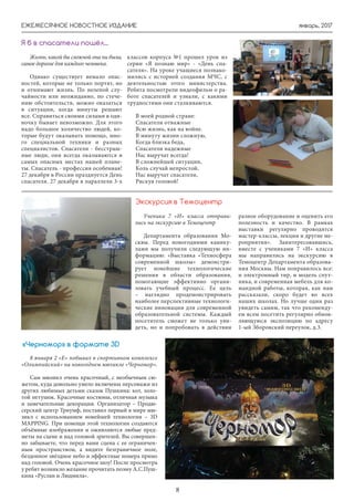 январь, 2017ЕЖЕМЕСЯЧНОЕ НОВОСТНОЕ ИЗДАНИЕ
8
Жизнь, какой бы сложной она ни была,
самое дорогое для каждого человека.
Однако существует немало опас-
ностей, которые не только портят, но
и отнимают жизнь. По нелепой слу-
чайности или неожиданно, по стече-
нию обстоятельств, можно оказаться
в ситуации, когда минуты решают
все. Справиться своими силами в оди-
ночку бывает невозможно. Для этого
надо большое количество людей, ко-
торые будут оказывать помощь, мно-
го специальной техники и разных
специалистов. Спасатели - бесстраш-
ные люди, они всегда оказываются в
самых опасных местах нашей плане-
ты. Спасатель - профессия особенная!
27 декабря в России празднуется День
спасателя. 27 декабря в параллели 3-х
Я б в спасатели пошёл...
классов корпуса №1 прошел урок из
серии «Я познаю мир» - «День спа-
сателя». На уроке учащиеся познако-
мились с историей создания МЧС, с
деятельностью этого министерства.
Ребята посмотрели видеофильм о ра-
боте спасателей и узнали, с какими
трудностями они сталкиваются.
В моей родной стране:
Спасатели отважные
Всю жизнь, как на войне.
В минуту жизни сложную,
Когда близка беда,
Спасатели надежные
Нас выручат всегда!
В сложнейшей ситуации,
Коль случай непростой,
Нас выручат спасатели,
Рискуя головой!
Ученики 7 «И» класса отправи-
лись на экскурсию в Темоцентр
Департамента образования Мо-
сквы. Перед новогодними канику-
лами мы получили следующую ин-
формацию: «Выставка «Техносфера
современной школы» демонстри-
рует новейшие технологические
решения в области образования,
помогающие эффективно органи-
зовать учебный процесс. Ее цель
– наглядно продемонстрировать
наиболее перспективные технологи-
ческие инновации для современной
образовательной системы. Каждый
посетитель сможет не только уви-
деть, но и попробовать в действии
Экскурсия в Темоцентр
разное оборудование и оценить его
полезность и качество. В рамках
выставки регулярно проводятся
мастер-классы, лекции и другие ме-
роприятия». Заинтересовавшись,
вместе с учениками 7 «И» класса
мы направились на экскурсию в
Темоцентр Департамента образова-
ния Москвы. Нам понравилось все:
и электронный тир, и модель спут-
ника, и современная мебель для ко-
мандной работы, которая, как нам
рассказали, скоро будет во всех
наших школах. Но лучше один раз
увидеть самим, так что рекоменду-
ем всем посетить регулярно обнов-
ляющуюся экспозицию по адресу
1-ый Зборовский переулок, д.3.
8 января 2 «Е» побывал в спортивном комплексе
«Олимпийский» на новогоднем мюзикле «Черномор».
Сам мюзикл очень красочный, c необычным сю-
жетом, куда довольно умело включены персонажи из
других любимых детьми сказок Пушкина: кот, золо-
той петушок. Красочные костюмы, отличная музыка
и замечательные декорации. Организатор – Продю-
серский центр Триумф, поставил первый в мире мю-
зикл с использованием новейшей технологии – 3D
MAPPING. При помощи этой технологии создаются
объёмные изображения и оживляются любые пред-
меты на сцене и над головой зрителей. Вы совершен-
но забываете, что перед вами сцена с ее ограничен-
ным пространством, а видите безграничное поле,
бездонное звёздное небо и эффектные номера прямо
над головой. Очень красочное шоу! После просмотра
у ребят возникло желание прочитать поэму А.С.Пуш-
кина «Руслан и Людмила».
«Черномор» в формате 3D
 