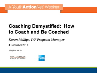 Coaching Demystified: How
to Coach and Be Coached
Karen Phillips, IYF Program Manager
4 December 2013
Brought to you by:

 