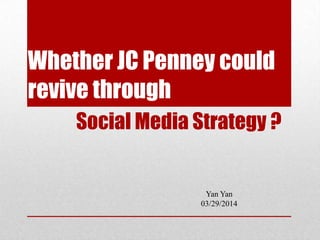 Whether JC Penney could
revive through
Social Media Strategy ?
Yan Yan
03/29/2014
 