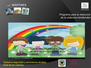 convivencia


                                                      Programa para la reducción
                                                       de la violencia Intrafamiliar




                         Ruta de atención integral a victimas
                         de violencia sexual localidad de los
                         mártires.

                                                                Bogotá
Gobierno seguridad y convivencia alcaldía
                                                                humana
local de los mártires
 