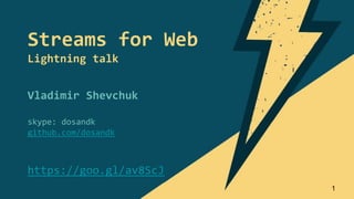 Vladimir Shevchuk
skype: dosandk
github.com/dosandk
https://goo.gl/av8ScJ
Streams for Web
Lightning talk
1
 