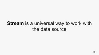 16
Stream is a universal way to work with
the data source
 