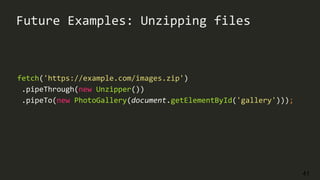 41
Future Examples: Unzipping files
fetch('https://example.com/images.zip')
.pipeThrough(new Unzipper())
.pipeTo(new PhotoGallery(document.getElementById('gallery')));
 