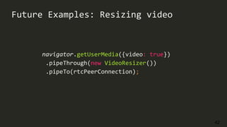 42
Future Examples: Resizing video
navigator.getUserMedia({video: true})
.pipeThrough(new VideoResizer())
.pipeTo(rtcPeerConnection);
 