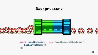 44
Backpressure
const countStrategy = new CountQueuingStrategy({
highWaterMark: 2
});
 