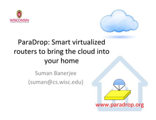 ParaDrop:(Smart(virtualized(
routers(to(bring(the(cloud(into(
your(home(
Suman(Banerjee(
(suman@cs.wisc.edu)(
www.paradrop.org(
 