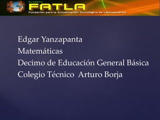 Edgar Yanzapanta
Matemáticas
Decimo de Educación General Básica
Colegio Técnico Arturo Borja

 