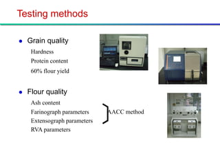 Testing methods

   Grain quality
     Hardness
     Protein content
     60% flour yield


   Flour quality
     Ash content               〔
     Farinograph parameters    AACC method
     Extensograph parameters
     RVA parameters
 