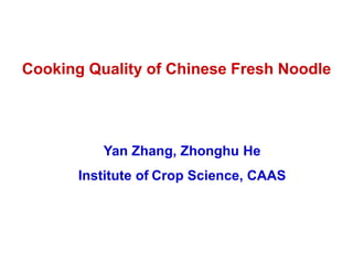 Cooking Quality of Chinese Fresh Noodle




          Yan Zhang, Zhonghu He
       Institute of Crop Science, CAAS
 