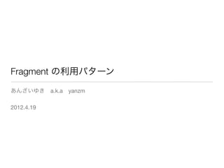 Fragment の利用パターン
あんざいゆき a.k.a yanzm

2012.4.19
 