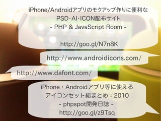 iPhone/Androidアプリのモクアップ作りに便利な
             PSD・AI・ICON配布サイト
          - PHP & JavaScript Room -


            http://goo.gl/N7n8K

        http://www.androidicons.com/

http://www.dafont.com/

       iPhone・Androidアプリ等に使える
         アイコンセット総まとめ：2010
             - phpspot開発日誌 -
             http://goo.gl/z9Tsq
 
