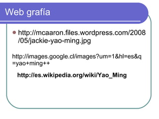 Web grafía http://mcaaron.files.wordpress.com/2008/05/jackie-yao-ming.jpg http://images.google.cl/images?um=1&hl=es&q=yao+ming++ http://es.wikipedia.org/wiki/Yao_Ming 