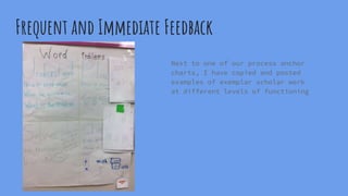 Frequent and Immediate Feedback
Next to one of our process anchor
charts, I have copied and posted
examples of exemplar scholar work
at different levels of functioning