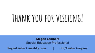 Thank you for visiting!
MeganLambert.weebly.com | in/lambertmegan/
Megan Lambert
Special Education Professional