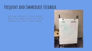 Frequent and Immediate Feedback
For some scholars, I have broken
down Class Dojo points into daily
targets via a First-Then system