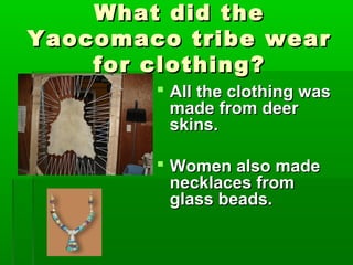 What did theWhat did the
Yaocomaco tribe wearYaocomaco tribe wear
for clothing?for clothing?
 All the clothing wasAll the clothing was
made from deermade from deer
skins.skins.
 Women also madeWomen also made
necklaces fromnecklaces from
glass beads.glass beads.
 