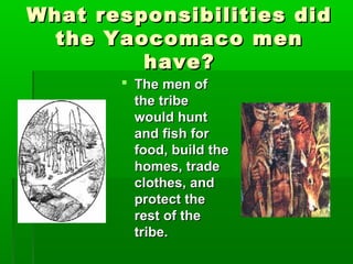 What responsibilities didWhat responsibilities did
the Yaocomaco menthe Yaocomaco men
have?have?
 The men ofThe men of
the tribethe tribe
would huntwould hunt
and fish forand fish for
food, build thefood, build the
homes, tradehomes, trade
clothes, andclothes, and
protect theprotect the
rest of therest of the
tribe.tribe.
 