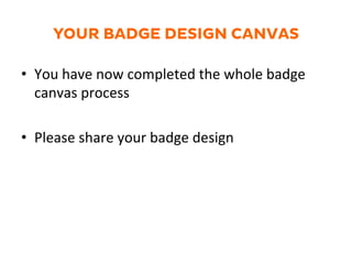 YOUR BADGE DESIGN CANVAS
•  You	
  have	
  now	
  completed	
  the	
  whole	
  badge	
  
canvas	
  process	
  
•  Please	
  share	
  your	
  badge	
  design	
  
 