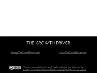 THE GROWTH DRIVER
www.TheGrowthDriver.com
Mark@TheGrowthDriver.com
You may use and share this work freely, as long as you adhere to the
Creative Commons Attribution-NonCommercial 4.0 International License
 