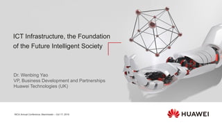 ICT Infrastructure, the Foundation
of the Future Intelligent Society
INCA Annual Conference, Manchester – Oct 17, 2019
Dr. Wenbing Yao
VP, Business Development and Partnerships
Huawei Technologies (UK)
 