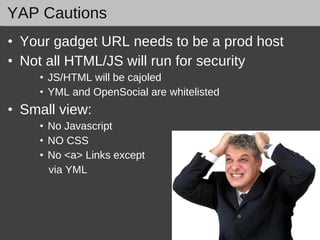 YAP Cautions Your gadget URL needs to be a prod host Not all HTML/JS will run for security JS/HTML will be cajoled YML and OpenSocial are whitelisted Small view:  No Javascript NO CSS No <a> Links except  via YML 