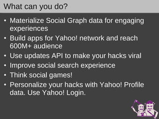 Materialize Social Graph data for engaging experiences Build apps for Yahoo! network and reach  600M+ audience Use updates API to make your hacks viral Improve social search experience Think social games! Personalize your hacks with Yahoo! Profile data. Use Yahoo! Login. What can you do? 