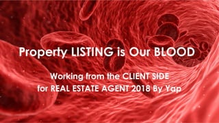Property LISTING is Our BLOOD
Working from the CLIENT SIDE
for REAL ESTATE AGENT 2018 By Yap
 