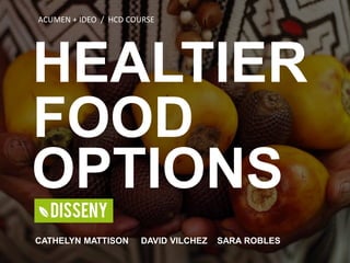 HEALTIER
FOOD
OPTIONS
CATHELYN MATTISON DAVID VILCHEZ SARA ROBLES
ACUMEN + IDEO / HCD COURSE
 