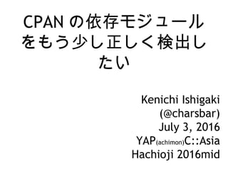CPAN の依存モジュール
をもう少し正しく検出し
たい
Kenichi Ishigaki
(@charsbar)
July 3, 2016
YAP(achimon)C::Asia
Hachioji 2016mid
 