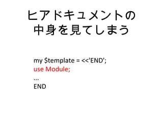 ヒアドキュメントの
中身を見てしまう
my $template = <<'END';
use Module;
...
END
 