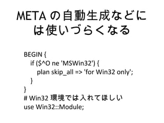 META の自動生成などに
は使いづらくなる
BEGIN {
if ($^O ne 'MSWin32') {
plan skip_all => 'for Win32 only';
}
}
# Win32 環境では入れてほしい
use Win32::Module;
 