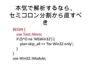 本気で解析するなら、
セミコロン分割から直すべ
き
BEGIN {
use Test::More;
if ($^O ne 'MSWin32') {
plan skip_all => 'for Win32 only';
}
}
use Win32::Module;
 