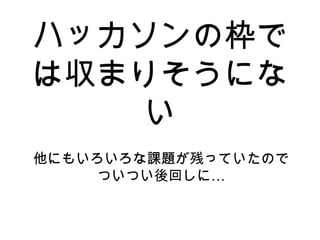 ハッカソンの枠で
は収まりそうにな
い
他にもいろいろな課題が残っていたので
…ついつい後回しに
 