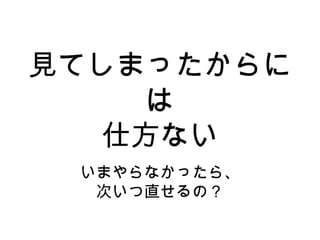 見てしまったからに
は
仕方ない
いまやらなかったら、
次いつ直せるの？
 