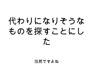 代わりになりそうな
ものを探すことにし
た
当然ですよね
 