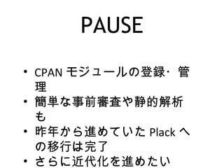 PAUSE
• CPAN モジュールの登録・管
理
• 簡単な事前審査や静的解析
も
• 昨年から進めていた Plack へ
の移行は完了
• さらに近代化を進めたい
 