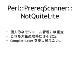 Perl::PrereqScanner::
NotQuiteLite
• 個人的なモジュール管理には重宝
• これも大量処理時には不安定
• Compiler::Lexer …を差し替えたい
 