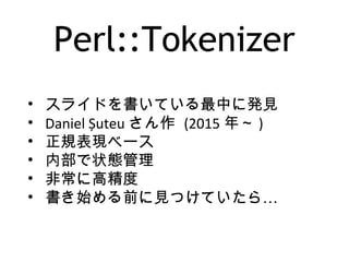 Perl::Tokenizer
• スライドを書いている最中に発見
• Daniel Șuteu さん作 (2015 年～ )
• 正規表現ベース
• 内部で状態管理
• 非常に高精度
• …書き始める前に見つけていたら
 
